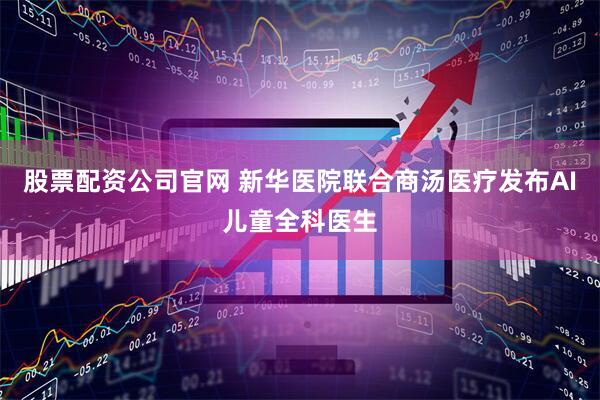股票配资公司官网 新华医院联合商汤医疗发布AI儿童全科医生