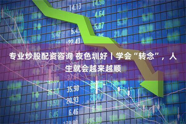 专业炒股配资咨询 夜色圳好丨学会“转念”，人生就会越来越顺