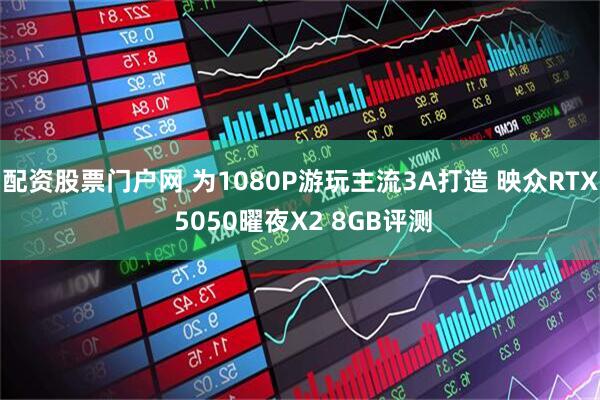 配资股票门户网 为1080P游玩主流3A打造 映众RTX 5050曜夜X2 8GB评测