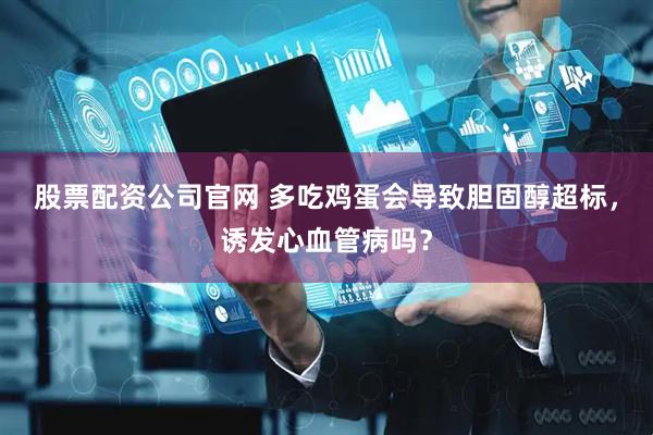 股票配资公司官网 多吃鸡蛋会导致胆固醇超标，诱发心血管病吗？