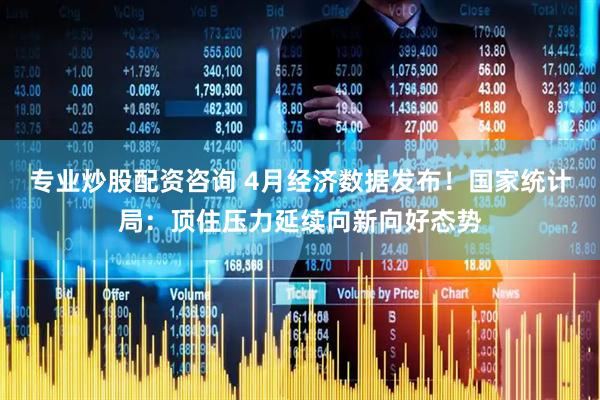 专业炒股配资咨询 4月经济数据发布！国家统计局：顶住压力延续向新向好态势