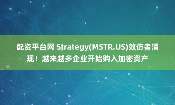 配资平台网 Strategy(MSTR.US)效仿者涌现！越来越多企业开始购入加密资产