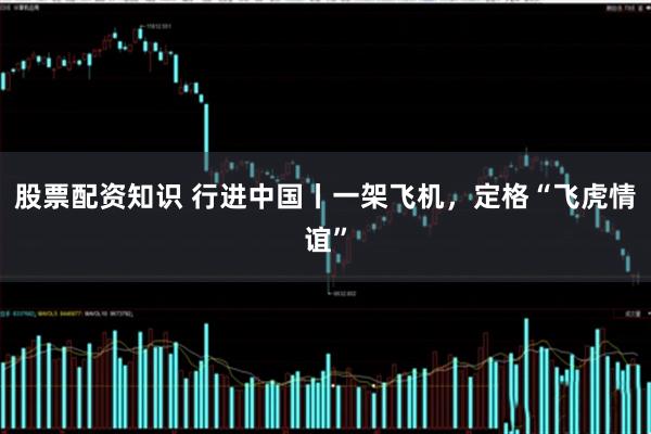 股票配资知识 行进中国丨一架飞机，定格“飞虎情谊”