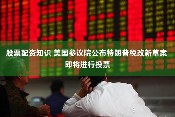 股票配资知识 美国参议院公布特朗普税改新草案 即将进行投票