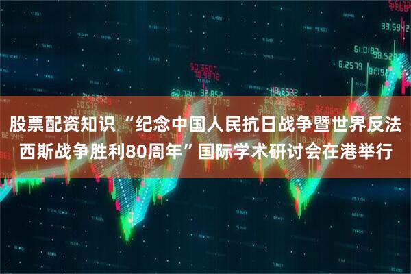 股票配资知识 “纪念中国人民抗日战争暨世界反法西斯战争胜利80周年”国际学术研讨会在港举行