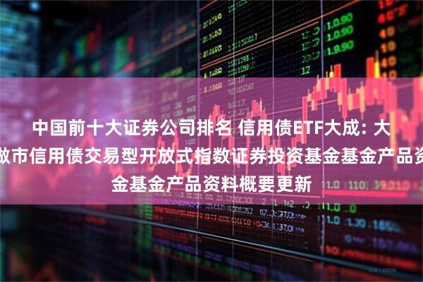 中国前十大证券公司排名 信用债ETF大成: 大成深证基准做市信用债交易型开放式指数证券投资基金基金产品资料概要更新