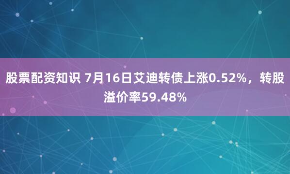 股票配资知识 7月16日艾迪转债上涨0.52%，转股溢价率59.48%