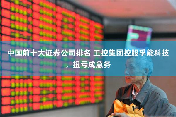 中国前十大证券公司排名 工控集团控股孚能科技，扭亏成急务