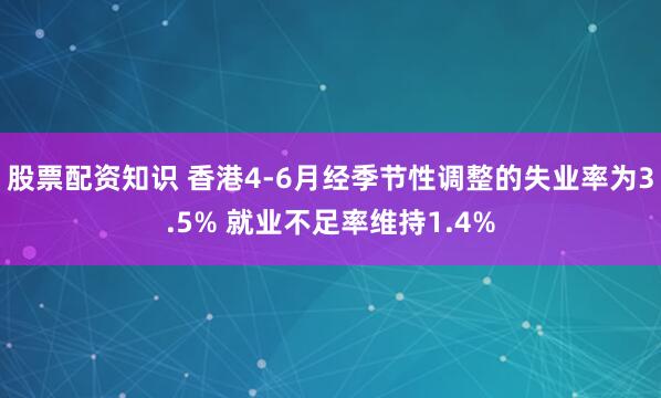 股票配资知识 香港4-6月经季节性调整的失业率为3.5% 就业不足率维持1.4%