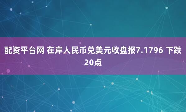 配资平台网 在岸人民币兑美元收盘报7.1796 下跌20点