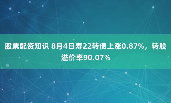 股票配资知识 8月4日寿22转债上涨0.87%，转股溢价率90.07%