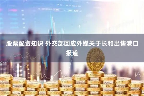 股票配资知识 外交部回应外媒关于长和出售港口报道