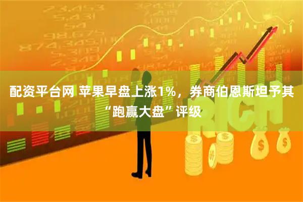 配资平台网 苹果早盘上涨1%，券商伯恩斯坦予其“跑赢大盘”评级