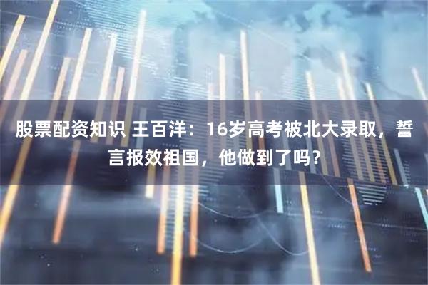 股票配资知识 王百洋：16岁高考被北大录取，誓言报效祖国，他做到了吗？