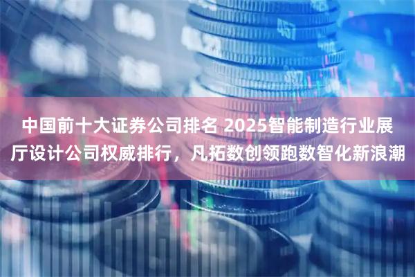 中国前十大证券公司排名 2025智能制造行业展厅设计公司权威排行,凡拓数创领跑数智化新浪潮