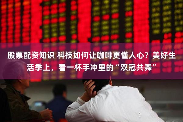 股票配资知识 科技如何让咖啡更懂人心?美好生活季上,看一杯手冲里的“双冠共舞”