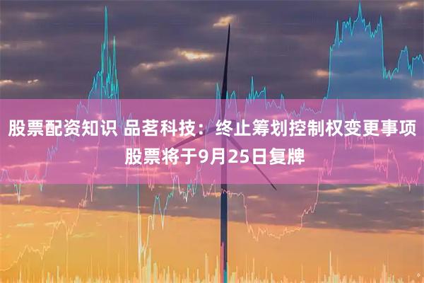 股票配资知识 品茗科技:终止筹划控制权变更事项 股票将于9月25日复牌