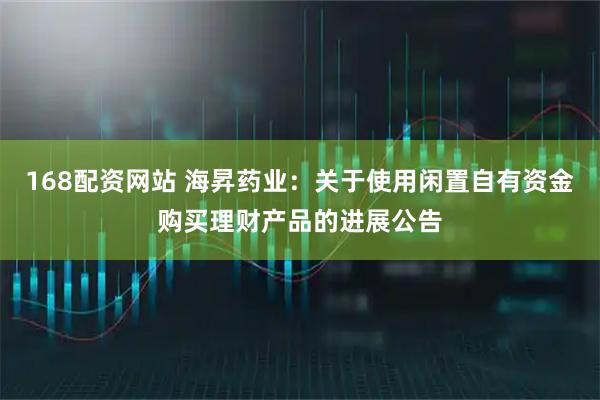 168配资网站 海昇药业：关于使用闲置自有资金购买理财产品的进展公告