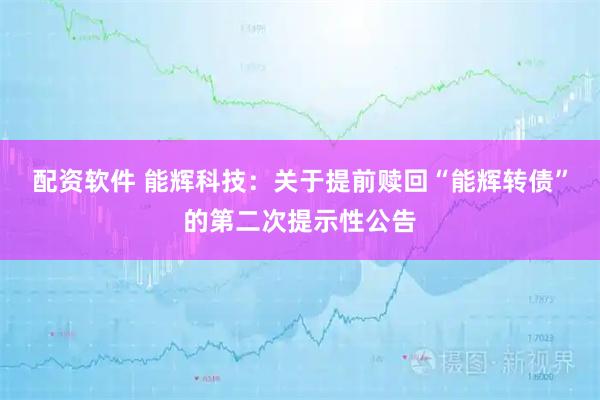 配资软件 能辉科技：关于提前赎回“能辉转债”的第二次提示性公告