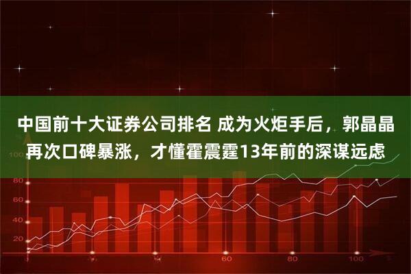 中国前十大证券公司排名 成为火炬手后,郭晶晶再次口碑暴涨,才懂霍震霆13年前的深谋远虑