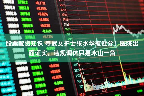 股票配资知识 夺冠女护士张水华被处分!医院出面证实,违规调休只是冰山一角