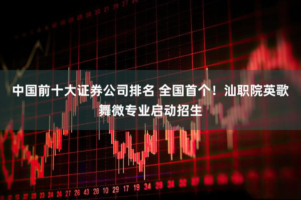 中国前十大证券公司排名 全国首个！汕职院英歌舞微专业启动招生