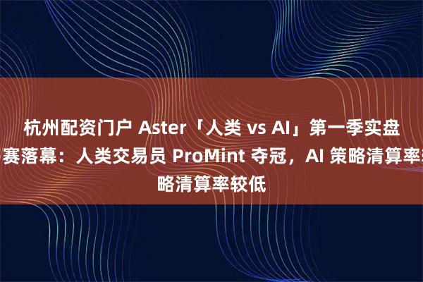 杭州配资门户 Aster「人类 vs AI」第一季实盘交易赛落幕：人类交易员 ProMint 夺冠，AI 策略清算率较低